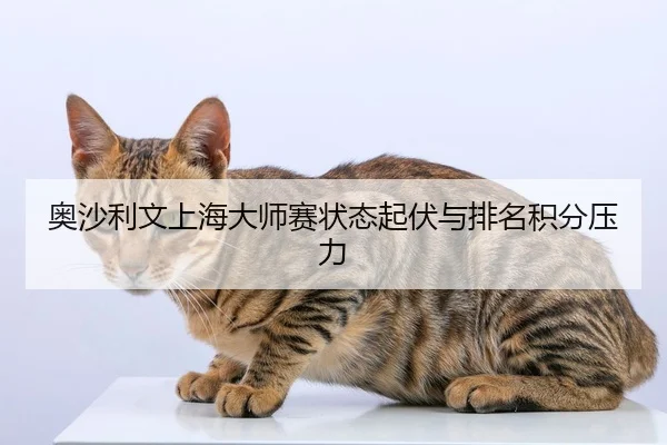奥沙利文上海大师赛状态起伏与排名积分压力