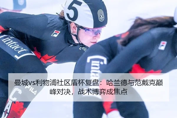 曼城vs利物浦社区盾杯复盘：哈兰德与范戴克巅峰对决，战术博弈成焦点