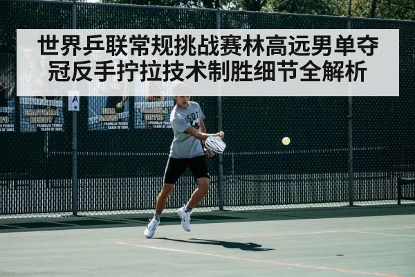 世界乒联常规挑战赛林高远男单夺冠反手拧拉技术制胜细节全解析