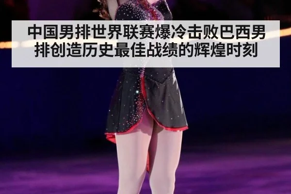 中国男排世界联赛爆冷击败巴西男排创造历史最佳战绩的辉煌时刻
