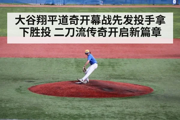 大谷翔平道奇开幕战先发投手拿下胜投 二刀流传奇开启新篇章