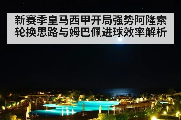 新赛季皇马西甲开局强势阿隆索轮换思路与姆巴佩进球效率解析